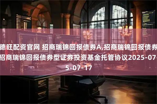 德旺配资官网 招商瑞锦回报债券A,招商瑞锦回报债券C: 招商瑞锦回报债券型证券投资基金托管协议2025-07-17