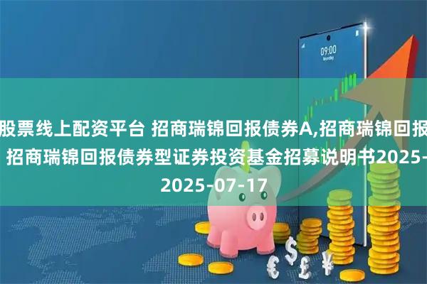 股票线上配资平台 招商瑞锦回报债券A,招商瑞锦回报债券C: 招商瑞锦回报债券型证券投资基金招募说明书2025-07-17