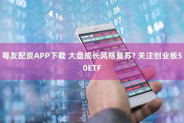 粤友配资APP下载 大盘成长风格复苏? 关注创业板50ETF