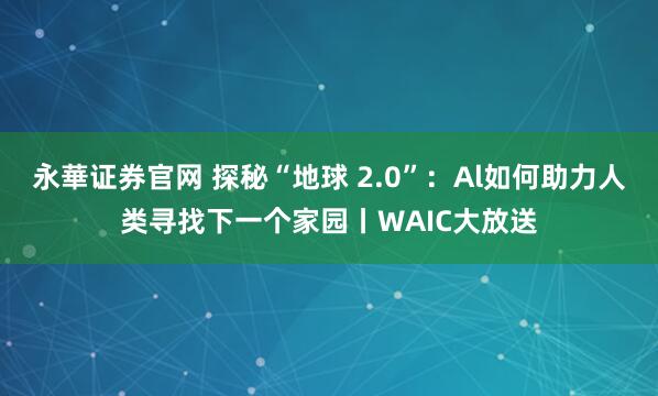 永華证券官网 探秘“地球 2.0”：Al如何助力人类寻找下一个家园丨WAIC大放送