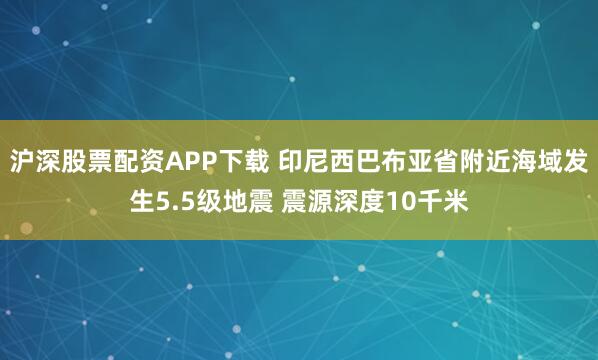 沪深股票配资APP下载 印尼西巴布亚省附近海域发生5.5级地震 震源深度10千米
