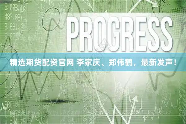 精选期货配资官网 李家庆、郑伟鹤，最新发声！