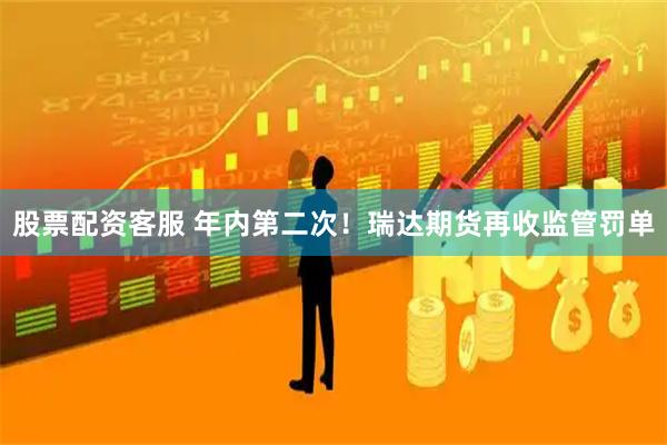 股票配资客服 年内第二次！瑞达期货再收监管罚单
