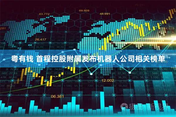 粤有钱 首程控股附属发布机器人公司相关榜单