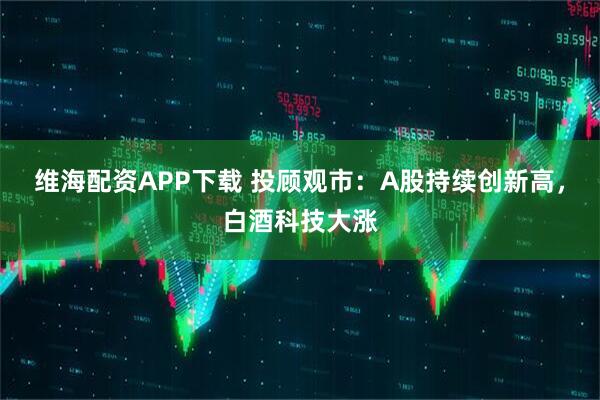 维海配资APP下载 投顾观市：A股持续创新高，白酒科技大涨