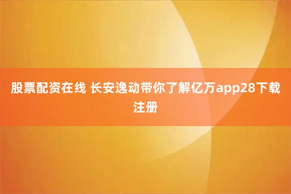 股票配资在线 长安逸动带你了解亿万app28下载注册