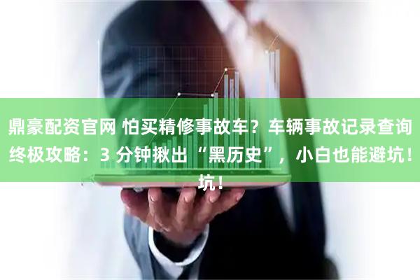 鼎豪配资官网 怕买精修事故车？车辆事故记录查询终极攻略：3 分钟揪出 “黑历史”，小白也能避坑！