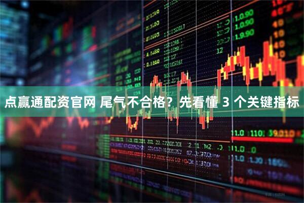 点赢通配资官网 尾气不合格？先看懂 3 个关键指标