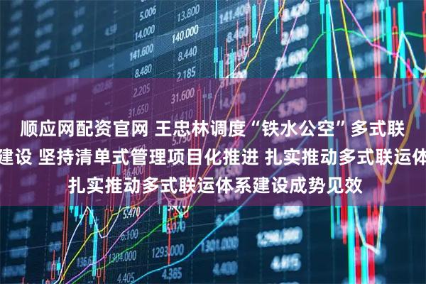 顺应网配资官网 王忠林调度“铁水公空”多式联运体系重大项目建设 坚持清单式管理项目化推进 扎实推动多式联运体系建设成势见效