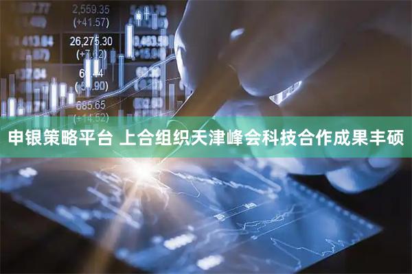 申银策略平台 上合组织天津峰会科技合作成果丰硕