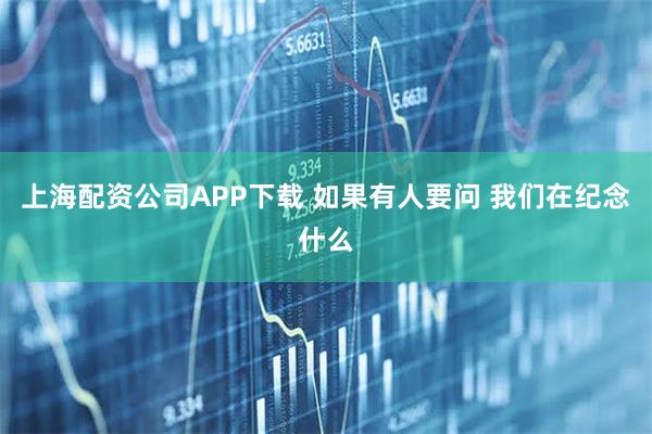 上海配资公司APP下载 如果有人要问 我们在纪念什么