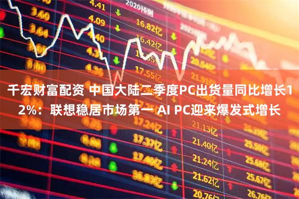 千宏财富配资 中国大陆二季度PC出货量同比增长12%：联想稳居市场第一 AI PC迎来爆发式增长