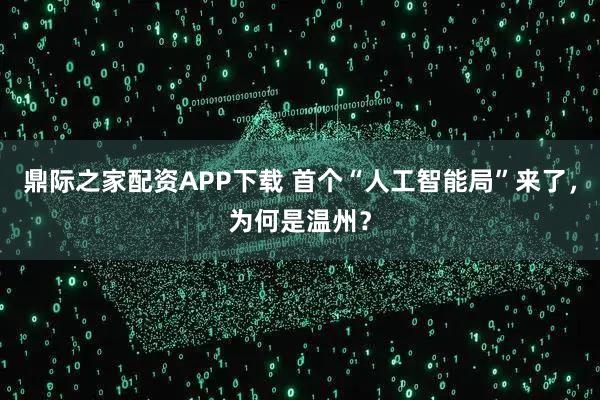 鼎际之家配资APP下载 首个“人工智能局”来了，为何是温州？