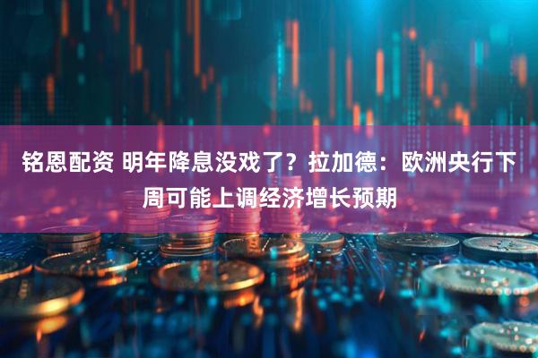 铭恩配资 明年降息没戏了？拉加德：欧洲央行下周可能上调经济增长预期