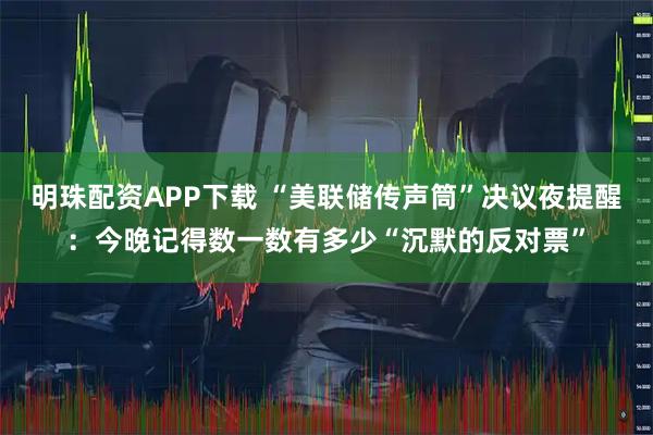 明珠配资APP下载 “美联储传声筒”决议夜提醒：今晚记得数一数有多少“沉默的反对票”