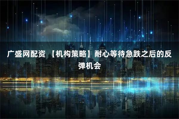 广盛网配资 【机构策略】耐心等待急跌之后的反弹机会