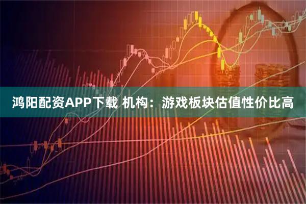 鸿阳配资APP下载 机构：游戏板块估值性价比高