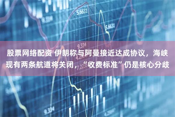 股票网络配资 伊朗称与阿曼接近达成协议，海峡现有两条航道将关闭，“收费标准”仍是核心分歧