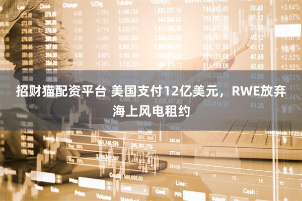 招财猫配资平台 美国支付12亿美元，RWE放弃海上风电租约
