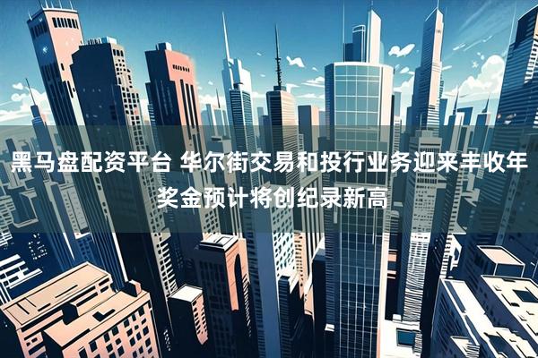 黑马盘配资平台 华尔街交易和投行业务迎来丰收年 奖金预计将创纪录新高