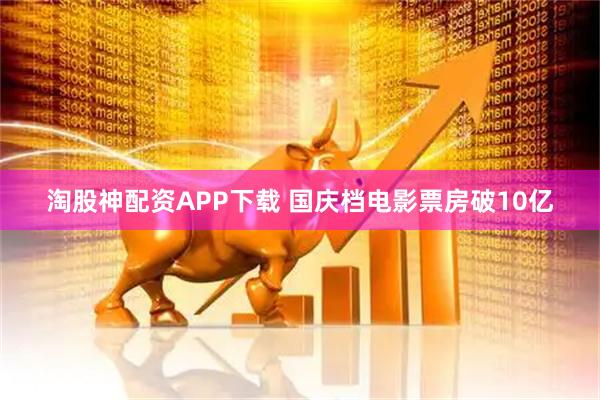 淘股神配资APP下载 国庆档电影票房破10亿