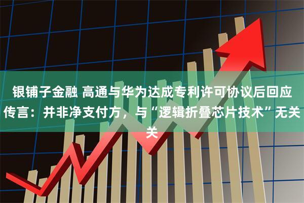 银铺子金融 高通与华为达成专利许可协议后回应传言：并非净支付方，与“逻辑折叠芯片技术”无关